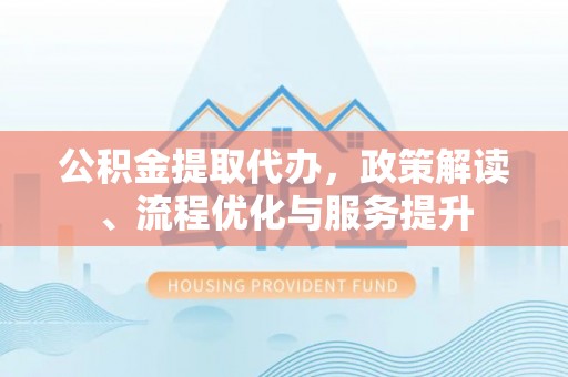 绥宁公积金提取代办，政策解读、流程优化与服务提升