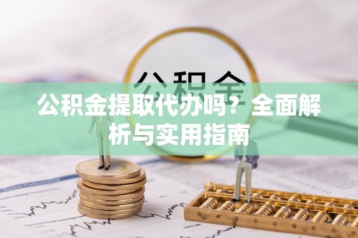 绥宁公积金提取代办吗？全面解析与实用指南
