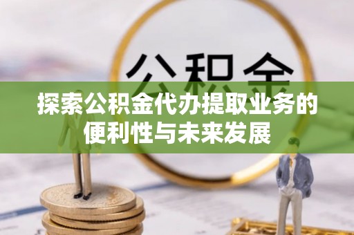绥宁探索公积金代办提取业务的便利性与未来发展