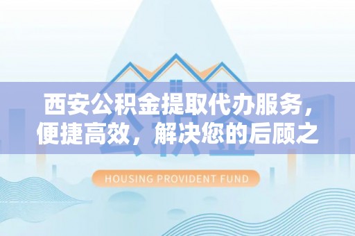 绥宁西安公积金提取代办服务，便捷高效，解决您的后顾之忧