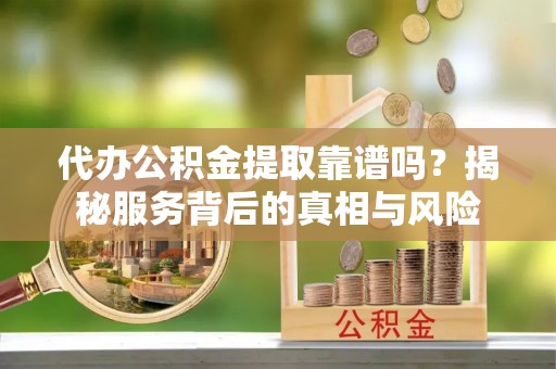 绥宁代办公积金提取靠谱吗？揭秘服务背后的真相与风险