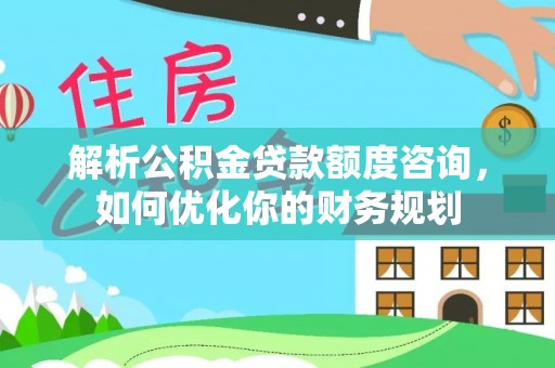 绥宁解析公积金贷款额度咨询，如何优化你的财务规划