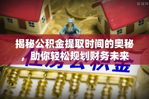 绥宁揭秘公积金提取时间的奥秘，助你轻松规划财务未来