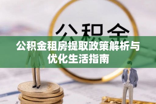 绥宁公积金租房提取政策解析与优化生活指南