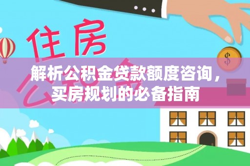 绥宁解析公积金贷款额度咨询，买房规划的必备指南