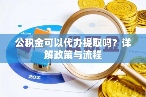 绥宁公积金可以代办提取吗？详解政策与流程