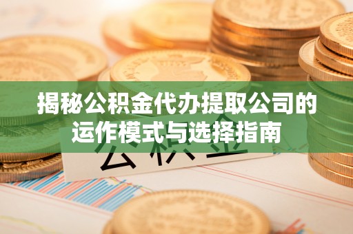 绥宁揭秘公积金代办提取公司的运作模式与选择指南