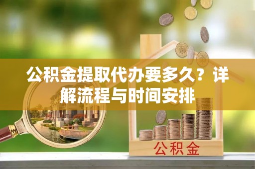 绥宁公积金提取代办要多久？详解流程与时间安排