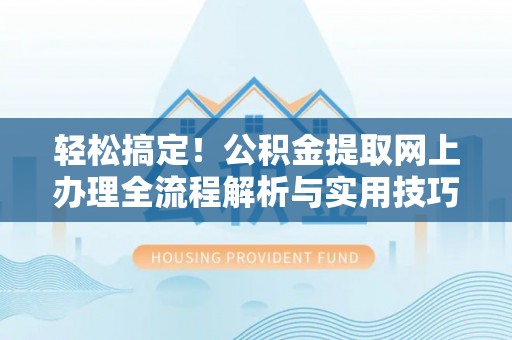 绥宁轻松搞定！公积金提取网上办理全流程解析与实用技巧