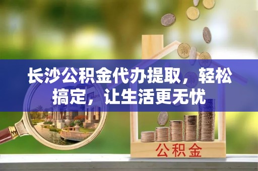 绥宁长沙公积金代办提取，轻松搞定，让生活更无忧