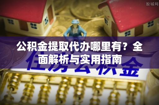 绥宁公积金提取代办哪里有？全面解析与实用指南