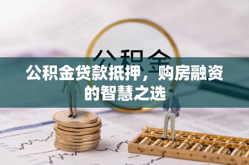 绥宁公积金贷款抵押，购房融资的智慧之选