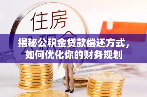 绥宁揭秘公积金贷款偿还方式，如何优化你的财务规划
