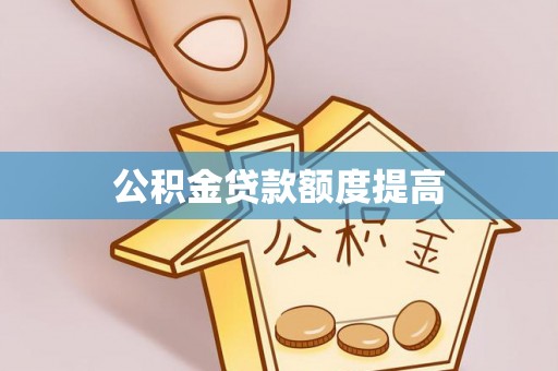 绥宁公积金贷款额度提高