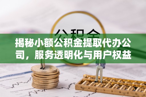 绥宁揭秘小额公积金提取代办公司，服务透明化与用户权益保障