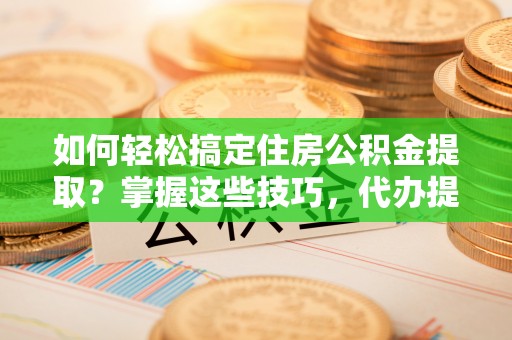 绥宁如何轻松搞定住房公积金提取？掌握这些技巧，代办提取住房公积金不再难