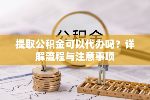 绥宁提取公积金可以代办吗？详解流程与注意事项