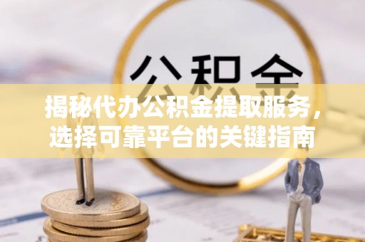 绥宁揭秘代办公积金提取服务，选择可靠平台的关键指南