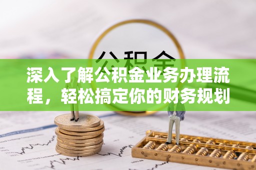 绥宁深入了解公积金业务办理流程，轻松搞定你的财务规划