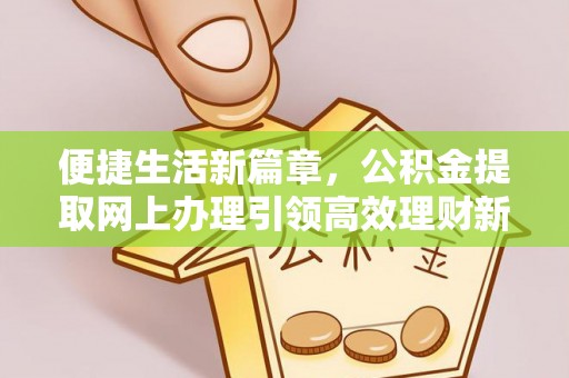 绥宁便捷生活新篇章，公积金提取网上办理引领高效理财新趋势