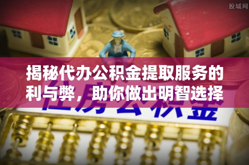 绥宁揭秘代办公积金提取服务的利与弊，助你做出明智选择