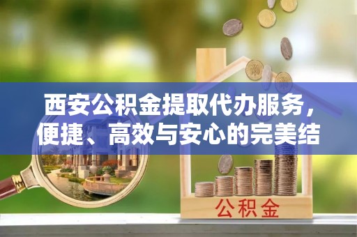 绥宁西安公积金提取代办服务，便捷、高效与安心的完美结合