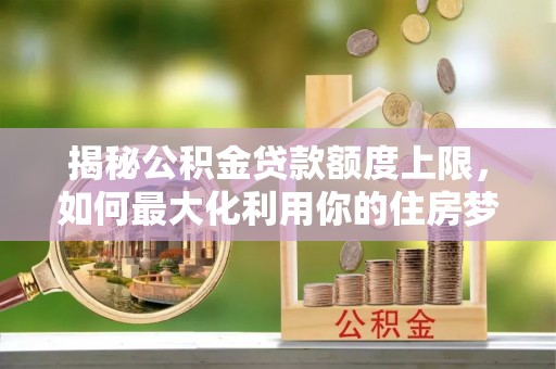 绥宁揭秘公积金贷款额度上限，如何最大化利用你的住房梦？