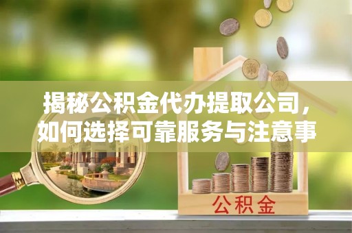 绥宁揭秘公积金代办提取公司，如何选择可靠服务与注意事项