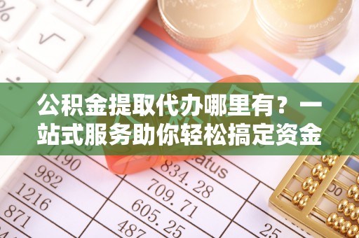 绥宁公积金提取代办哪里有？一站式服务助你轻松搞定资金难题