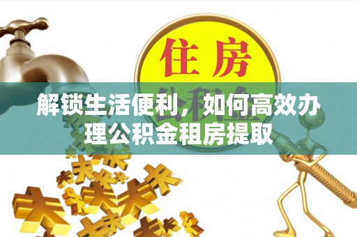 绥宁解锁生活便利，如何高效办理公积金租房提取