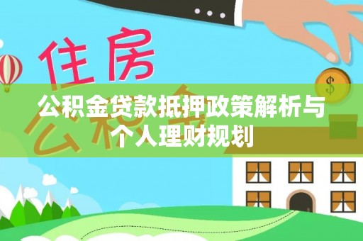 绥宁公积金贷款抵押政策解析与个人理财规划