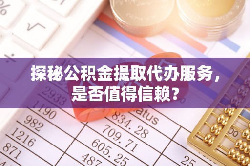 绥宁探秘公积金提取代办服务，是否值得信赖？