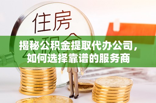 绥宁揭秘公积金提取代办公司，如何选择靠谱的服务商