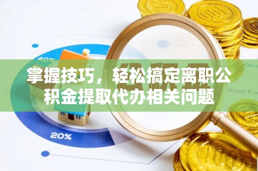 绥宁掌握技巧，轻松搞定离职公积金提取代办相关问题