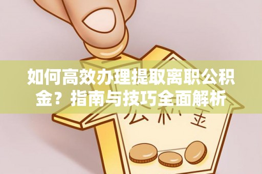 绥宁如何高效办理提取离职公积金？指南与技巧全面解析