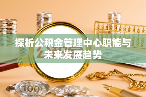 绥宁探析公积金管理中心职能与未来发展趋势