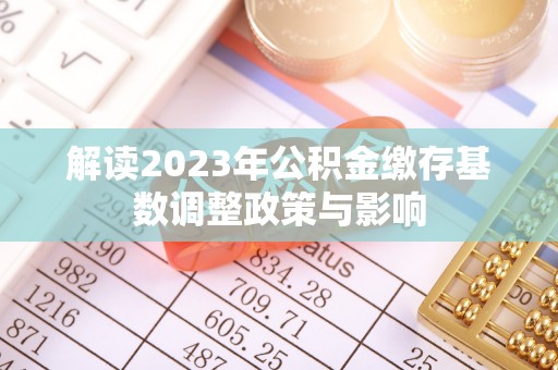 绥宁解读2023年公积金缴存基数调整政策与影响