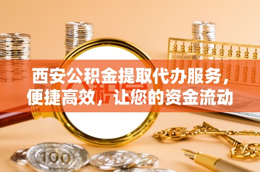 绥宁西安公积金提取代办服务，便捷高效，让您的资金流动无忧