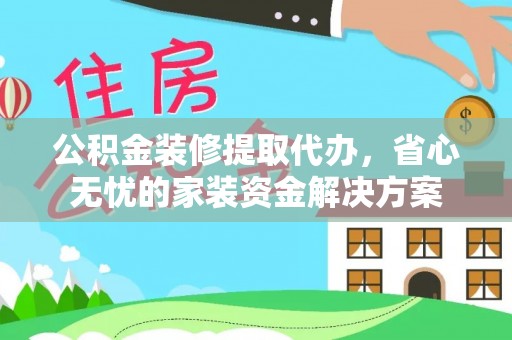 绥宁公积金装修提取代办，省心无忧的家装资金解决方案