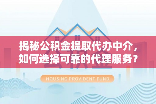 绥宁揭秘公积金提取代办中介，如何选择可靠的代理服务？