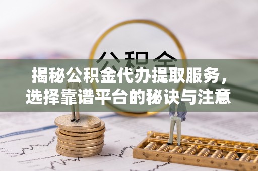 绥宁揭秘公积金代办提取服务，选择靠谱平台的秘诀与注意事项