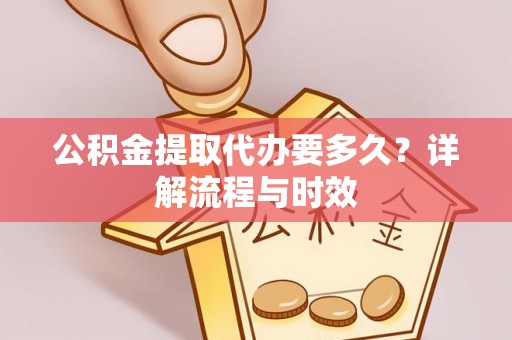 绥宁公积金提取代办要多久？详解流程与时效