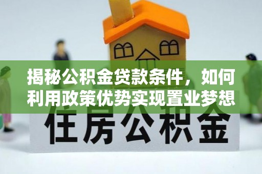 绥宁揭秘公积金贷款条件，如何利用政策优势实现置业梦想