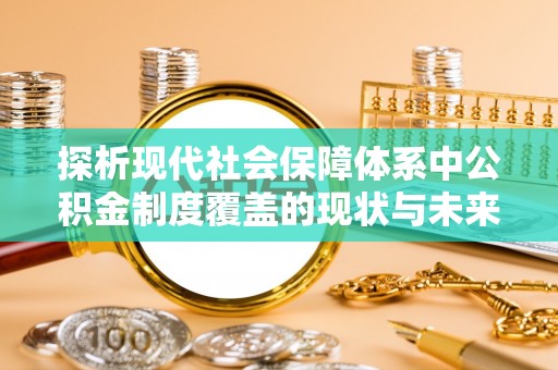 绥宁探析现代社会保障体系中公积金制度覆盖的现状与未来
