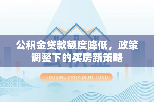 绥宁公积金贷款额度降低，政策调整下的买房新策略
