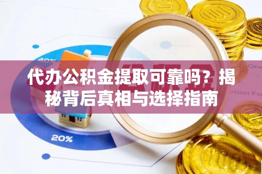 绥宁代办公积金提取可靠吗？揭秘背后真相与选择指南