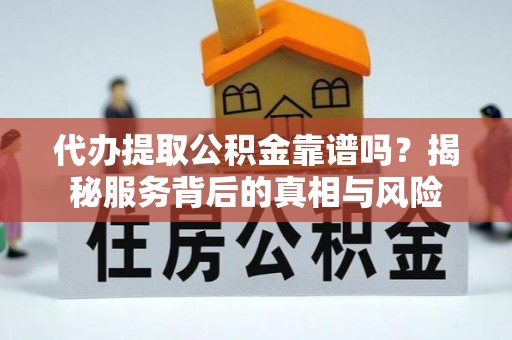 绥宁代办提取公积金靠谱吗？揭秘服务背后的真相与风险