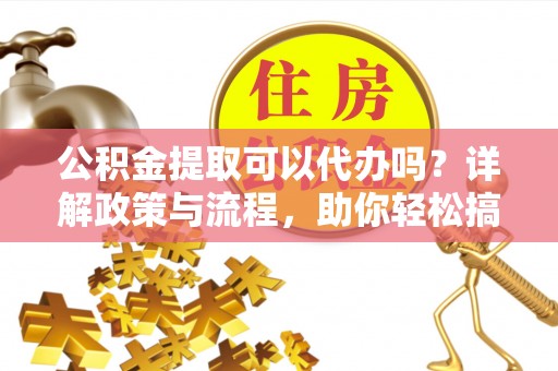 绥宁公积金提取可以代办吗？详解政策与流程，助你轻松搞定！