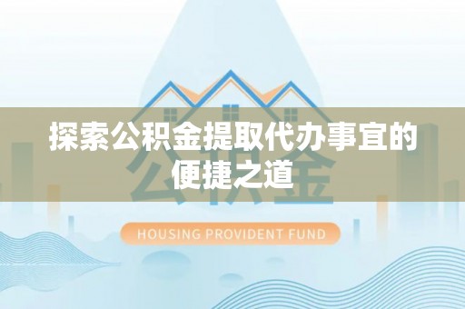 绥宁探索公积金提取代办事宜的便捷之道