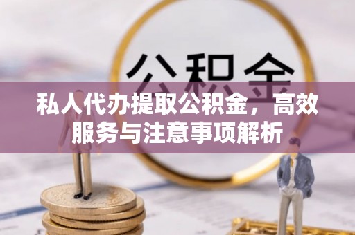 绥宁私人代办提取公积金，高效服务与注意事项解析